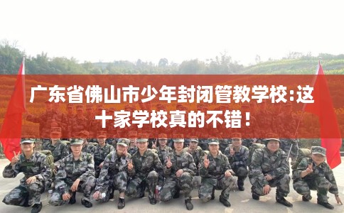 广东省佛山市少年封闭管教学校:这十家学校真的不错! 广东省佛山市少年封闭管教学校:这十家学校真的不错!