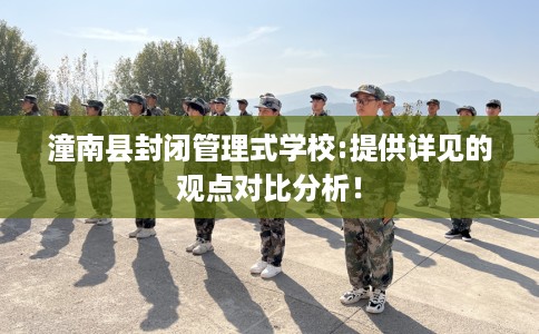 潼南县封闭管理式学校:提供详见的观点对比分析! 潼南县封闭管理式学校:提供详见的观点对比分析!