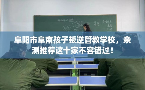 阜阳市阜南孩子叛逆管教学校，亲测推荐这十家不容错过！