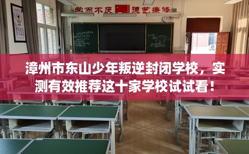 漳州市东山少年叛逆封闭学校,实测有效推荐这十家学校试试看! 漳州市东山少年叛逆封闭学校,实测有效推荐这十家学校试试看!