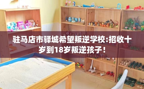 驻马店市驿城希望叛逆学校:招收十岁到18岁叛逆孩子! 驻马店市驿城希望叛逆学校:招收十岁到18岁叛逆孩子!