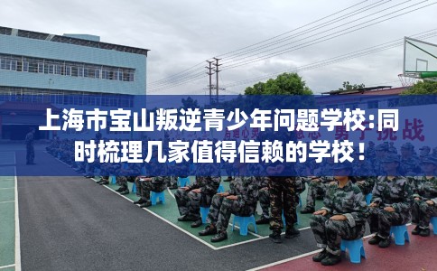 上海市宝山叛逆青少年问题学校:同时梳理几家值得信赖的学校！
