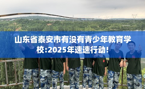 山东省泰安市有没有青少年教育学校:2025年速速行动! 山东省泰安市有没有青少年教育学校:2025年速速行动!