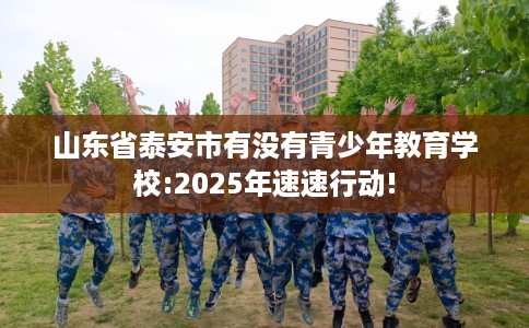 山东省泰安市有没有青少年教育学校:2025年速速行动! 山东省泰安市有没有青少年教育学校:2025年速速行动!