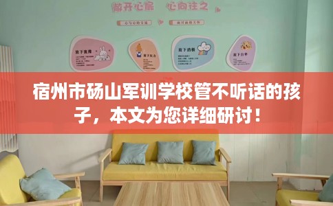 宿州市砀山军训学校管不听话的孩子,本文为您详细研讨! 宿州市砀山军训学校管不听话的孩子,本文为您详细研讨!