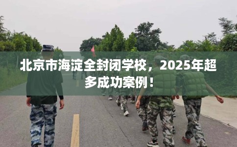 北京市海淀全封闭学校,2025年超多成功案例! 北京市海淀全封闭学校,2025年超多成功案例!
