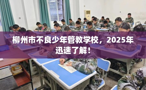 柳州市不良少年管教学校,2025年迅速了解! 柳州市不良少年管教学校,2025年迅速了解!