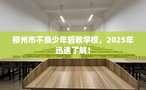 柳州市不良少年管教学校,2025年迅速了解! 柳州市不良少年管教学校,2025年迅速了解!