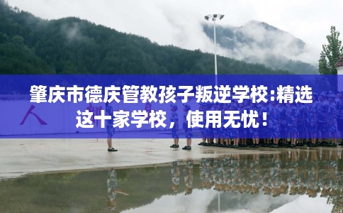 肇庆市德庆管教孩子叛逆学校:精选这十家学校,使用无忧! 肇庆市德庆管教孩子叛逆学校:精选这十家学校,使用无忧!