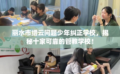 丽水市缙云问题少年纠正学校，揭秘十家可靠的管教学校！