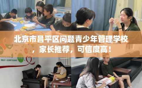 北京市昌平区问题青少年管理学校，家长推荐，可信度高！