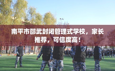 南平市邵武封闭管理式学校，家长推荐，可信度高！