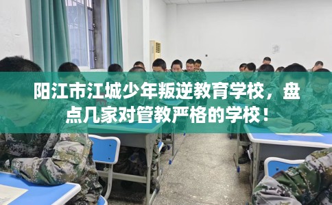 阳江市江城少年叛逆教育学校，盘点几家对管教严格的学校！