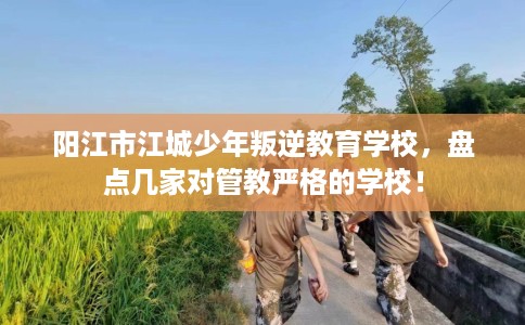 阳江市江城少年叛逆教育学校，盘点几家对管教严格的学校！