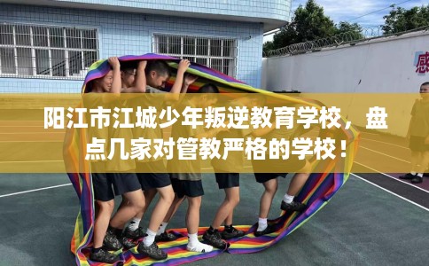 阳江市江城少年叛逆教育学校，盘点几家对管教严格的学校！