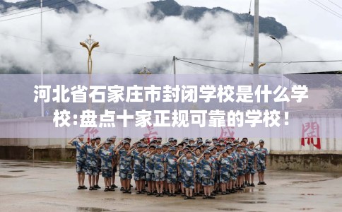 河北省石家庄市封闭学校是什么学校:盘点十家正规可靠的学校！