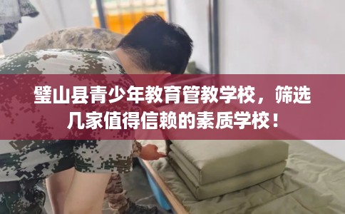 璧山县青少年教育管教学校，筛选几家值得信赖的素质学校！