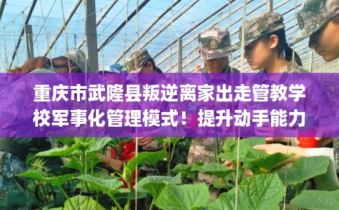 重庆市武隆县叛逆离家出走管教学校军事化管理模式！提升动手能力！