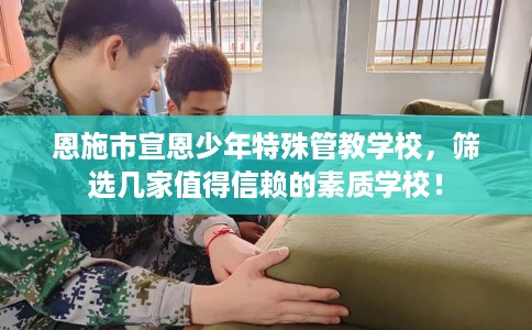 恩施市宣恩少年特殊管教学校，筛选几家值得信赖的素质学校！