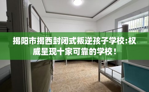 揭阳市揭西封闭式叛逆孩子学校:权威呈现十家可靠的学校! 揭阳市揭西封闭式叛逆孩子学校:权威呈现十家可靠的学校!