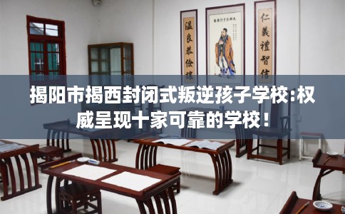 揭阳市揭西封闭式叛逆孩子学校:权威呈现十家可靠的学校! 揭阳市揭西封闭式叛逆孩子学校:权威呈现十家可靠的学校!