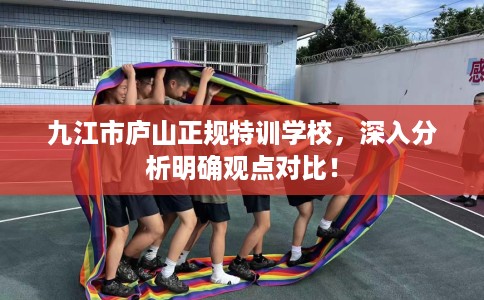 九江市庐山正规特训学校,深入分析明确观点对比! 九江市庐山正规特训学校,深入分析明确观点对比!