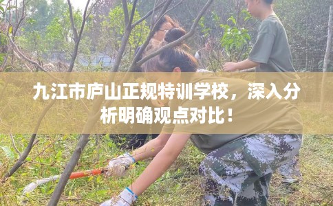九江市庐山正规特训学校,深入分析明确观点对比! 九江市庐山正规特训学校,深入分析明确观点对比!