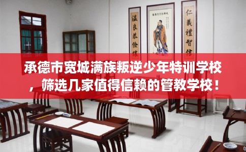 承德市宽城满族叛逆少年特训学校,筛选几家值得信赖的管教学校! 承德市宽城满族叛逆少年特训学校,筛选几家值得信赖的管教学校!
