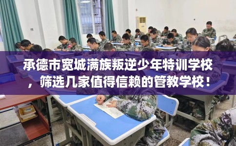 承德市宽城满族叛逆少年特训学校,筛选几家值得信赖的管教学校! 承德市宽城满族叛逆少年特训学校,筛选几家值得信赖的管教学校!