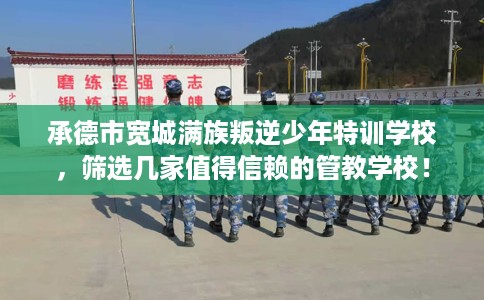 承德市宽城满族叛逆少年特训学校,筛选几家值得信赖的管教学校! 承德市宽城满族叛逆少年特训学校,筛选几家值得信赖的管教学校!