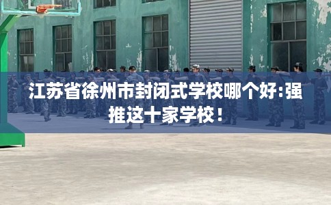 江苏省徐州市封闭式学校哪个好:强推这十家学校! 江苏省徐州市封闭式学校哪个好:强推这十家学校!