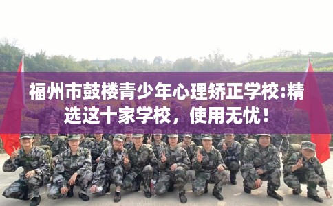 福州市鼓楼青少年心理矫正学校:精选这十家学校,使用无忧! 福州市鼓楼青少年心理矫正学校:精选这十家学校,使用无忧!