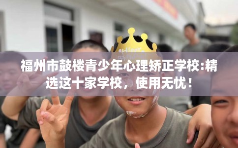 福州市鼓楼青少年心理矫正学校:精选这十家学校,使用无忧! 福州市鼓楼青少年心理矫正学校:精选这十家学校,使用无忧!