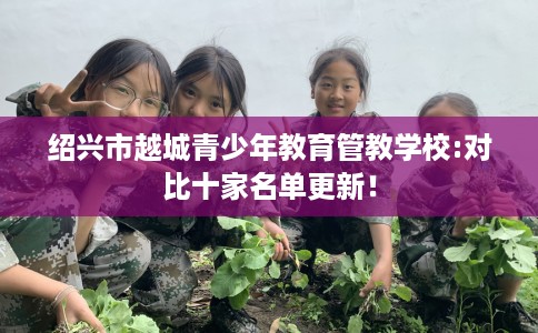 绍兴市越城青少年教育管教学校:对比十家名单更新！