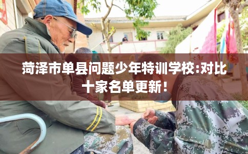 菏泽市单县问题少年特训学校:对比十家名单更新！