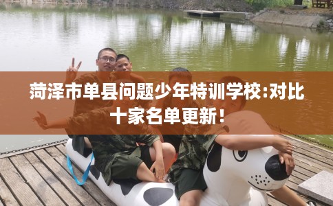 菏泽市单县问题少年特训学校:对比十家名单更新！