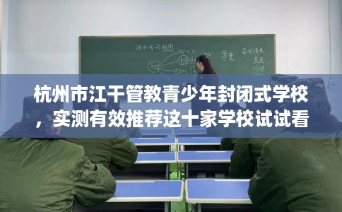 杭州市江干管教青少年封闭式学校,实测有效推荐这十家学校试试看! 杭州市江干管教青少年封闭式学校,实测有效推荐这十家学校试试看!