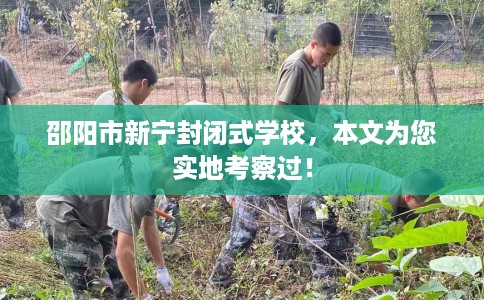 邵阳市新宁封闭式学校,本文为您实地考察过! 邵阳市新宁封闭式学校,本文为您实地考察过!