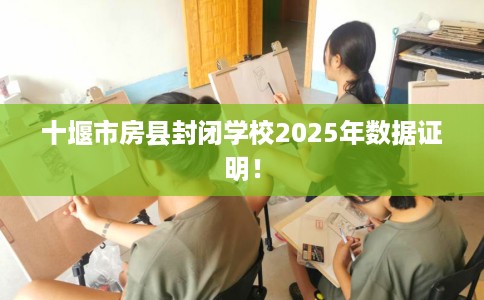 十堰市房县封闭学校2025年数据证明！