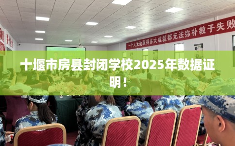 十堰市房县封闭学校2025年数据证明！