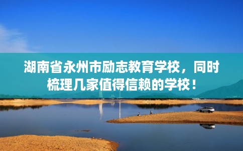 湖南省永州市励志教育学校,同时梳理几家值得信赖的学校! 湖南省永州市励志教育学校,同时梳理几家值得信赖的学校!