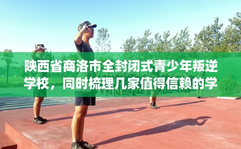 陕西省商洛市全封闭式青少年叛逆学校,同时梳理几家值得信赖的学校! 陕西省商洛市全封闭式青少年叛逆学校,同时梳理几家值得信赖的学校!