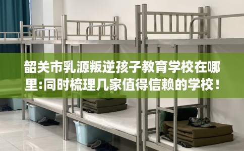韶关市乳源叛逆孩子教育学校在哪里:同时梳理几家值得信赖的学校! 韶关市乳源叛逆孩子教育学校在哪里:同时梳理几家值得信赖的学校!
