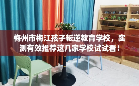 梅州市梅江孩子叛逆教育学校,实测有效推荐这几家学校试试看! 梅州市梅江孩子叛逆教育学校,实测有效推荐这几家学校试试看!