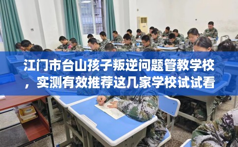 江门市台山孩子叛逆问题管教学校，实测有效推荐这几家学校试试看！