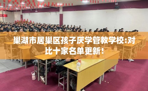巢湖市居巢区孩子厌学管教学校:对比十家名单更新! 巢湖市居巢区孩子厌学管教学校:对比十家名单更新!