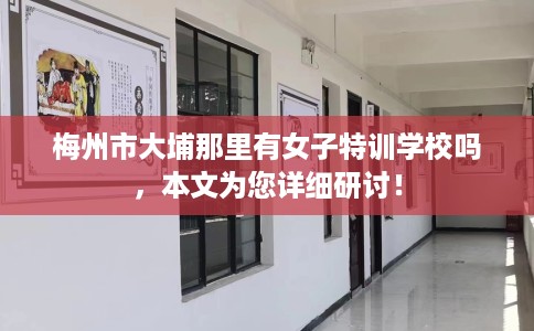 梅州市大埔那里有女子特训学校吗,本文为您详细研讨! 梅州市大埔那里有女子特训学校吗,本文为您详细研讨!