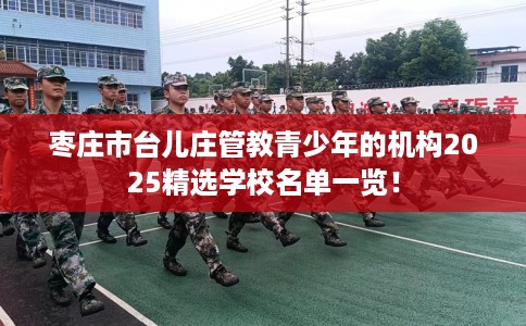 枣庄市台儿庄管教青少年的机构2025精选学校名单一览！
