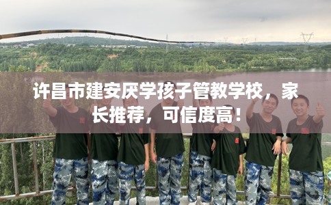 许昌市建安厌学孩子管教学校，家长推荐，可信度高！