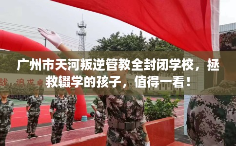 广州市天河叛逆管教全封闭学校,拯救辍学的孩子,值得一看! 广州市天河叛逆管教全封闭学校,拯救辍学的孩子,值得一看!